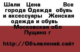 Шали › Цена ­ 3 000 - Все города Одежда, обувь и аксессуары » Женская одежда и обувь   . Московская обл.,Пущино г.